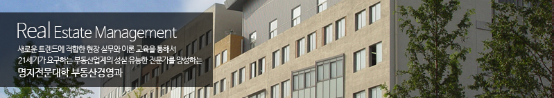 Real Estate Management 새로운 트렌드에 적합한 현장 실무와 이론 교육을 통해서 21세기가 요구하는 부동산업계의 성실 유능한 전문가를 양성하는 명지전문대학 부동산경영과 